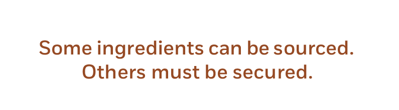 Some ingredients can be sourced. Others must be secured.